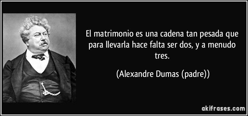 El matrimonio es una cadena tan pesada que para llevarla hace falta ser dos, y a menudo tres. (Alexandre Dumas (padre))