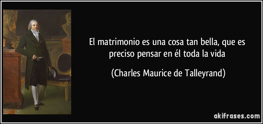 El matrimonio es una cosa tan bella, que es preciso pensar en él toda la vida (Charles Maurice de Talleyrand)