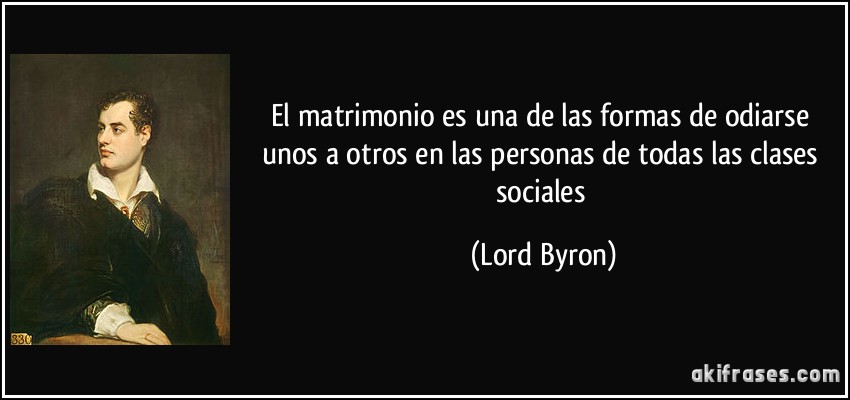 El matrimonio es una de las formas de odiarse unos a otros en las personas de todas las clases sociales (Lord Byron)