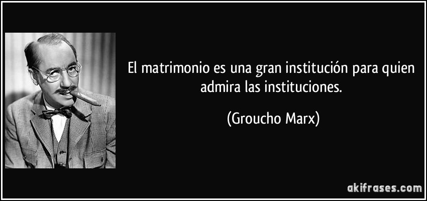El matrimonio es una gran institución para quien admira las instituciones. (Groucho Marx)