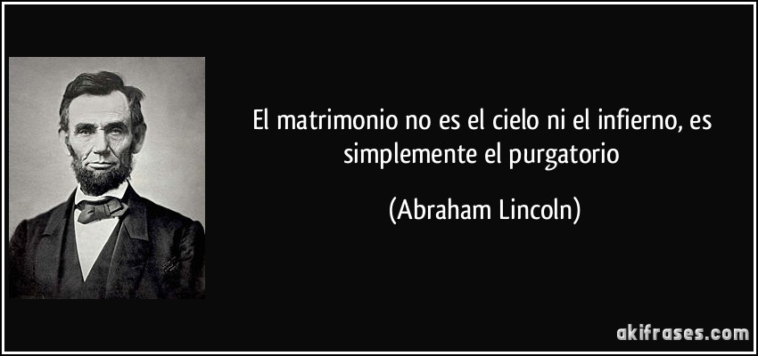 El matrimonio no es el cielo ni el infierno, es simplemente el purgatorio (Abraham Lincoln)