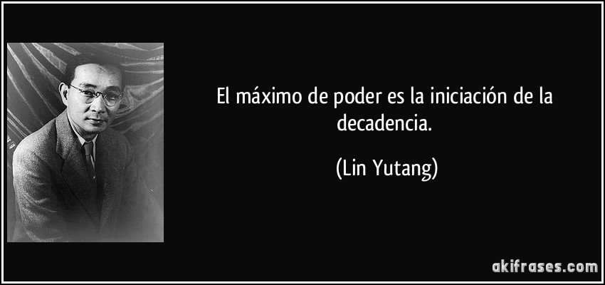 El máximo de poder es la iniciación de la decadencia. (Lin Yutang)