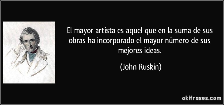 El mayor artista es aquel que en la suma de sus obras ha incorporado el mayor número de sus mejores ideas. (John Ruskin)