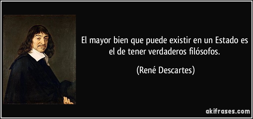 El mayor bien que puede existir en un Estado es el de tener verdaderos filósofos. (René Descartes)