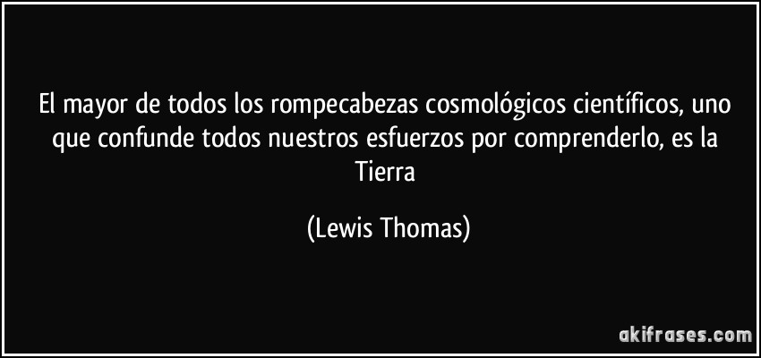 El mayor de todos los rompecabezas cosmológicos científicos, uno que confunde todos nuestros esfuerzos por comprenderlo, es la Tierra (Lewis Thomas)