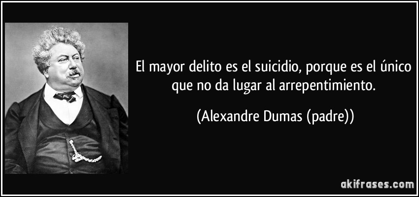 El mayor delito es el suicidio, porque es el único que no da lugar al arrepentimiento. (Alexandre Dumas (padre))