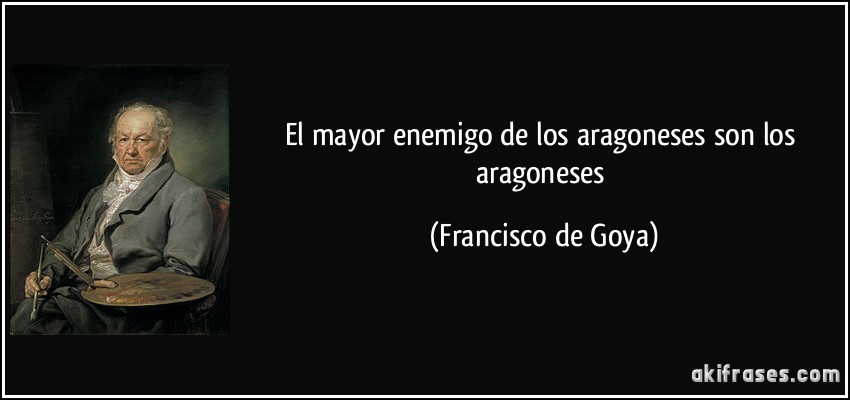 El mayor enemigo de los aragoneses son los aragoneses (Francisco de Goya)