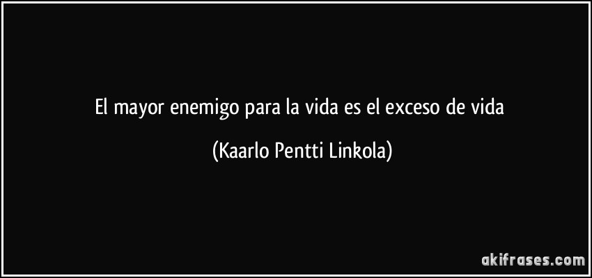 El mayor enemigo para la vida es el exceso de vida (Kaarlo Pentti Linkola)