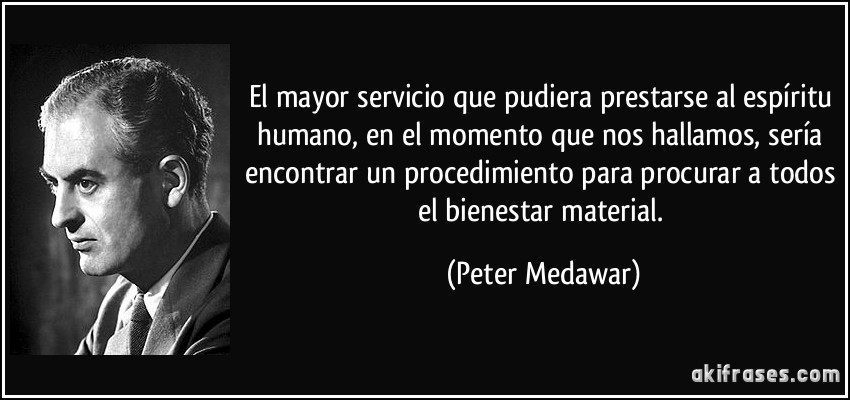 El mayor servicio que pudiera prestarse al espíritu humano, en el momento que nos hallamos, sería encontrar un procedimiento para procurar a todos el bienestar material. (Peter Medawar)
