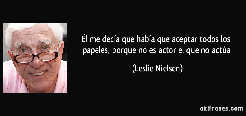 Él me decía que había que aceptar todos los papeles, porque no es actor el que no actúa (Leslie Nielsen)