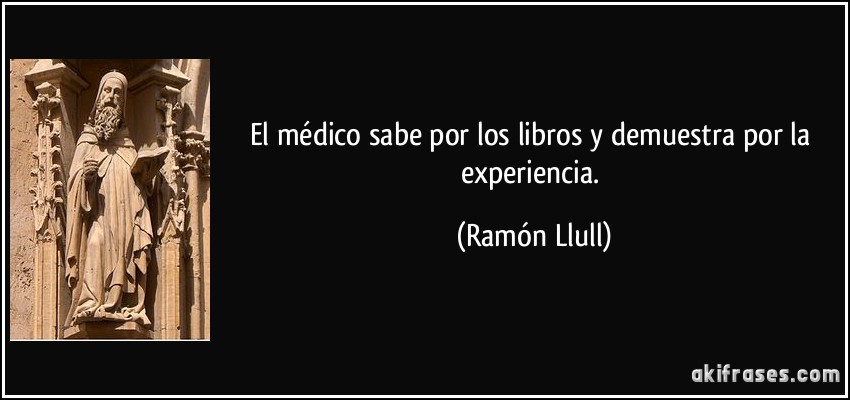 El médico sabe por los libros y demuestra por la experiencia. (Ramón Llull)