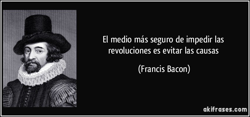 El medio más seguro de impedir las revoluciones es evitar las causas (Francis Bacon)
