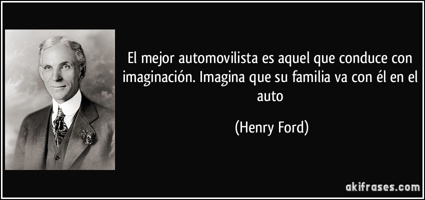 El mejor automovilista es aquel que conduce con imaginación. Imagina que su familia va con él en el auto (Henry Ford)