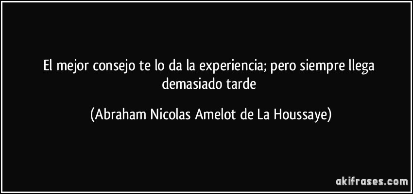 El mejor consejo te lo da la experiencia; pero siempre llega demasiado tarde (Abraham Nicolas Amelot de La Houssaye)