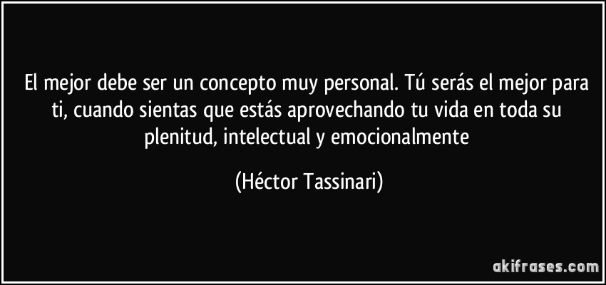 El mejor debe ser un concepto muy personal. Tú serás el mejor para ti, cuando sientas que estás aprovechando tu vida en toda su plenitud, intelectual y emocionalmente (Héctor Tassinari)