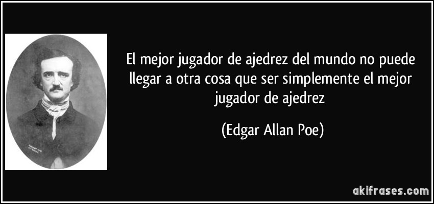El mejor jugador de ajedrez del mundo no puede llegar a otra cosa que ser simplemente el mejor jugador de ajedrez (Edgar Allan Poe)