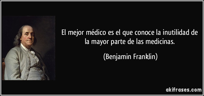 El mejor médico es el que conoce la inutilidad de la mayor parte de las medicinas. (Benjamin Franklin)