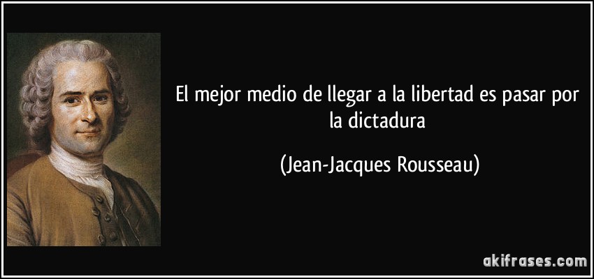 El mejor medio de llegar a la libertad es pasar por la dictadura (Jean-Jacques Rousseau)