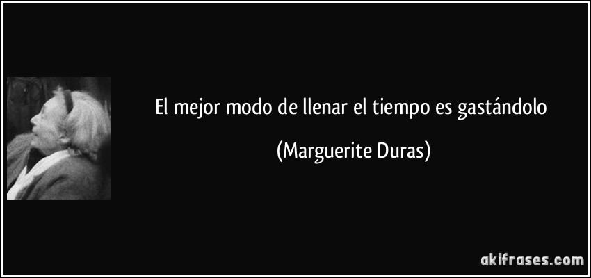 El mejor modo de llenar el tiempo es gastándolo (Marguerite Duras)