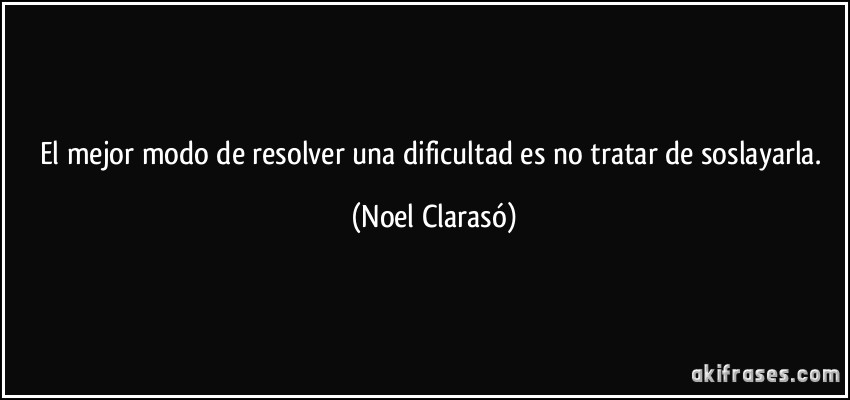 El mejor modo de resolver una dificultad es no tratar de soslayarla. (Noel Clarasó)