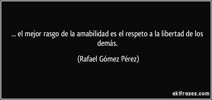 ... el mejor rasgo de la amabilidad es el respeto a la libertad de los demás. (Rafael Gómez Pérez)