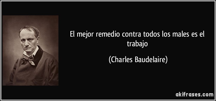 El mejor remedio contra todos los males es el trabajo (Charles Baudelaire)