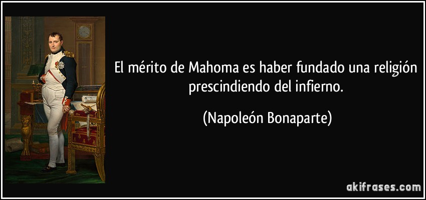 El mérito de Mahoma es haber fundado una religión prescindiendo del infierno. (Napoleón Bonaparte)