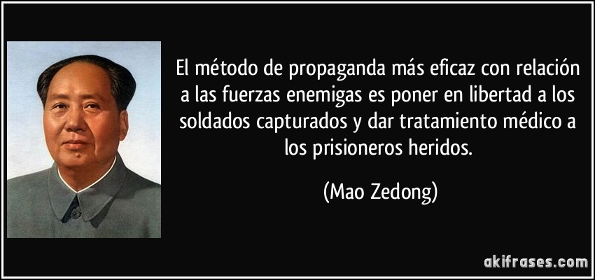El método de propaganda más eficaz con relación a las fuerzas enemigas es poner en libertad a los soldados capturados y dar tratamiento médico a los prisioneros heridos. (Mao Zedong)