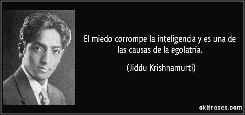 El miedo corrompe la inteligencia y es una de las causas de la egolatría. (Jiddu Krishnamurti)
