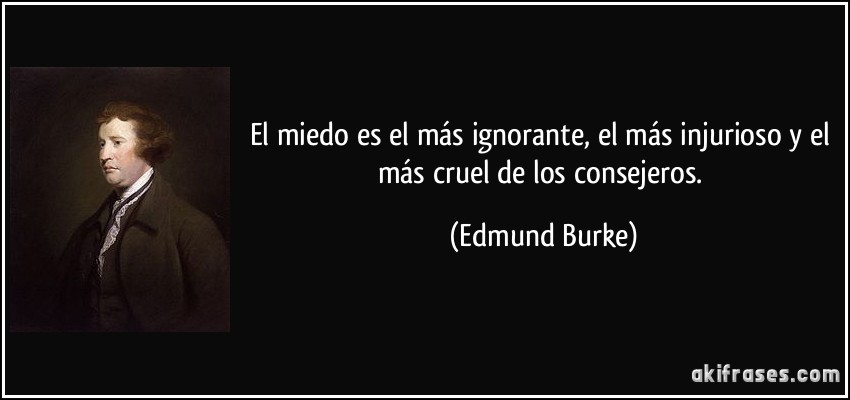 El miedo es el más ignorante, el más injurioso y el más cruel de los consejeros. (Edmund Burke)