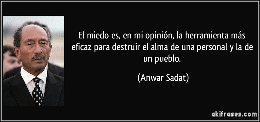 El miedo es, en mi opinión, la herramienta más eficaz para destruir el alma de una personal y la de un pueblo. (Anwar Sadat)