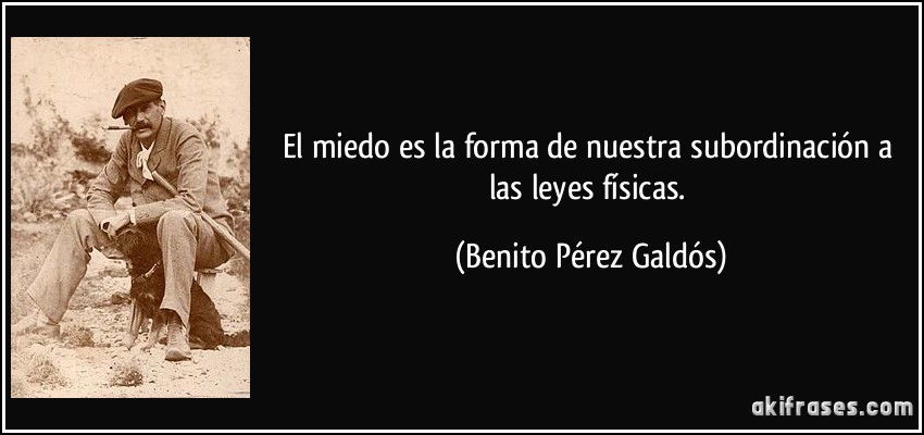 El miedo es la forma de nuestra subordinación a las leyes físicas. (Benito Pérez Galdós)