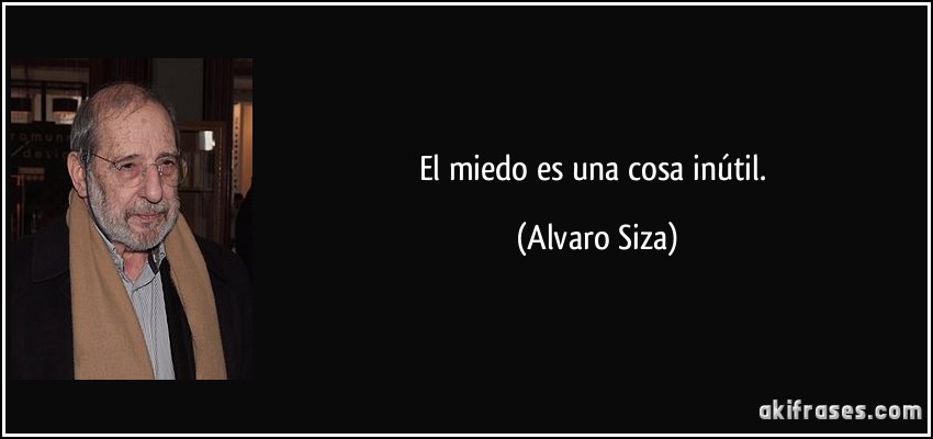 El miedo es una cosa inútil. (Alvaro Siza)