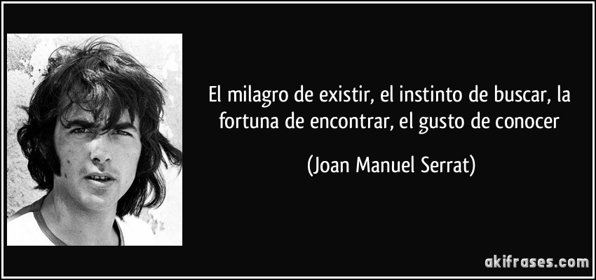 El milagro de existir, el instinto de buscar, la fortuna de encontrar, el gusto de conocer (Joan Manuel Serrat)
