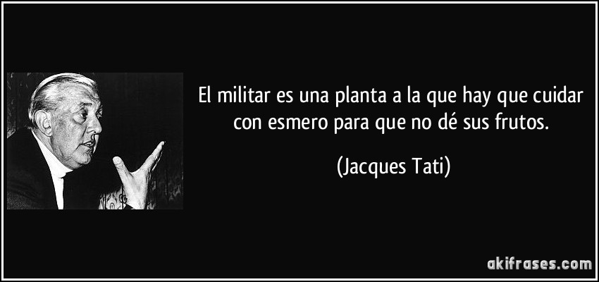 El militar es una planta a la que hay que cuidar con esmero para que no dé sus frutos. (Jacques Tati)