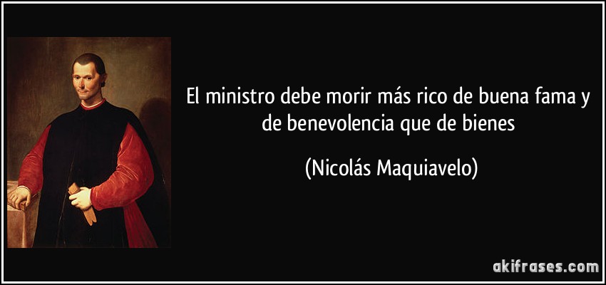 El ministro debe morir más rico de buena fama y de benevolencia que de bienes (Nicolás Maquiavelo)