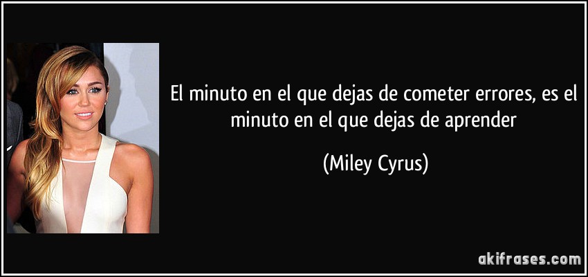 El minuto en el que dejas de cometer errores, es el minuto en el que dejas de aprender (Miley Cyrus)