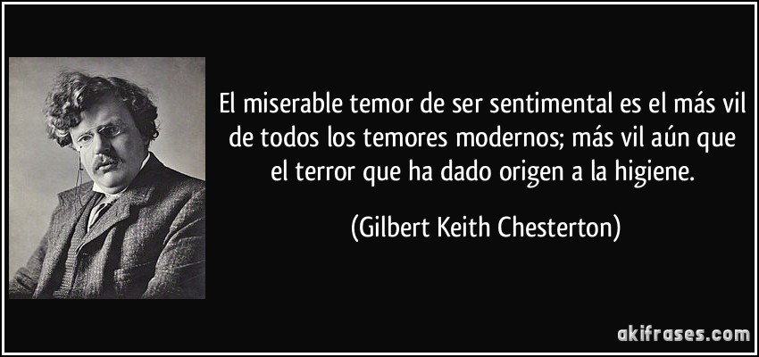 El miserable temor de ser sentimental es el más vil de todos los temores modernos; más vil aún que el terror que ha dado origen a la higiene. (Gilbert Keith Chesterton)