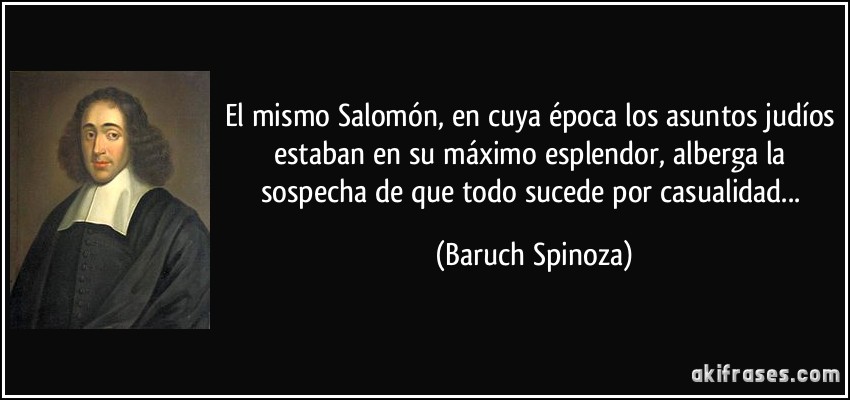 El mismo Salomón, en cuya época los asuntos judíos estaban en su máximo esplendor, alberga la sospecha de que todo sucede por casualidad... (Baruch Spinoza)