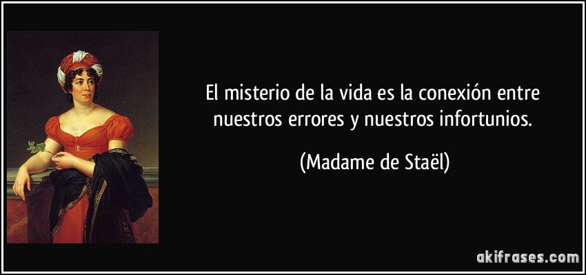 El misterio de la vida es la conexión entre nuestros errores y nuestros infortunios. (Madame de Staël)