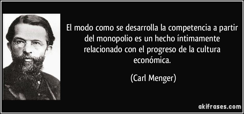 El modo como se desarrolla la competencia a partir del monopolio es un hecho íntimamente relacionado con el progreso de la cultura económica. (Carl Menger)