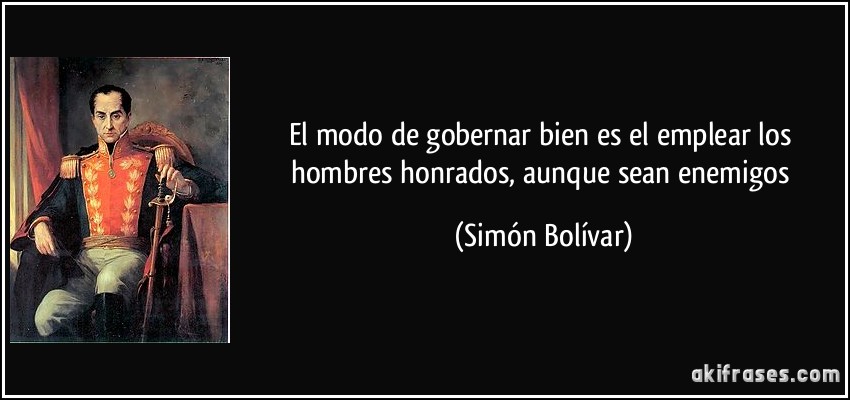 El modo de gobernar bien es el emplear los hombres honrados, aunque sean enemigos (Simón Bolívar)