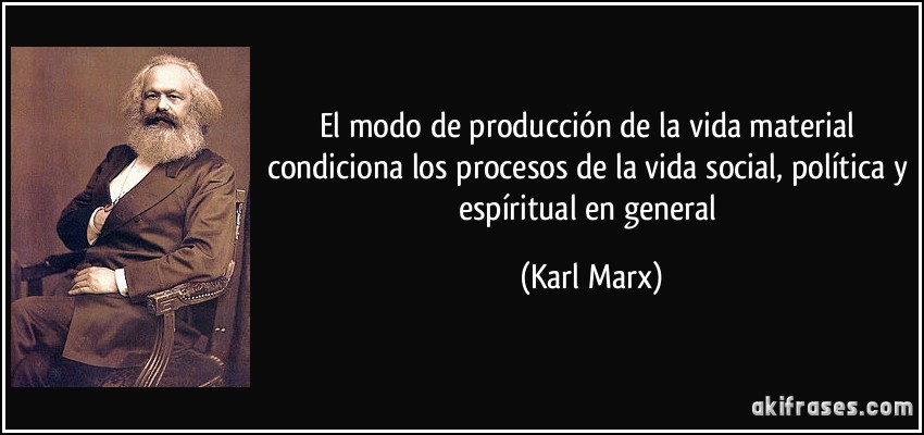 El modo de producción de la vida material condiciona los procesos de la vida social, política y espíritual en general (Karl Marx)
