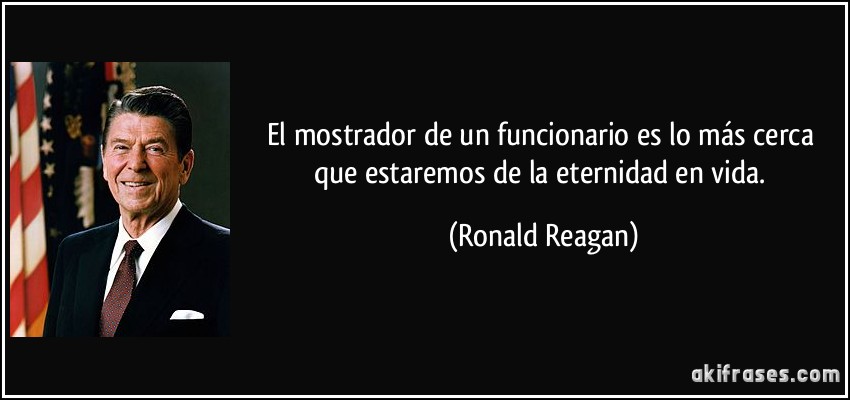 El mostrador de un funcionario es lo más cerca que estaremos de la eternidad en vida. (Ronald Reagan)