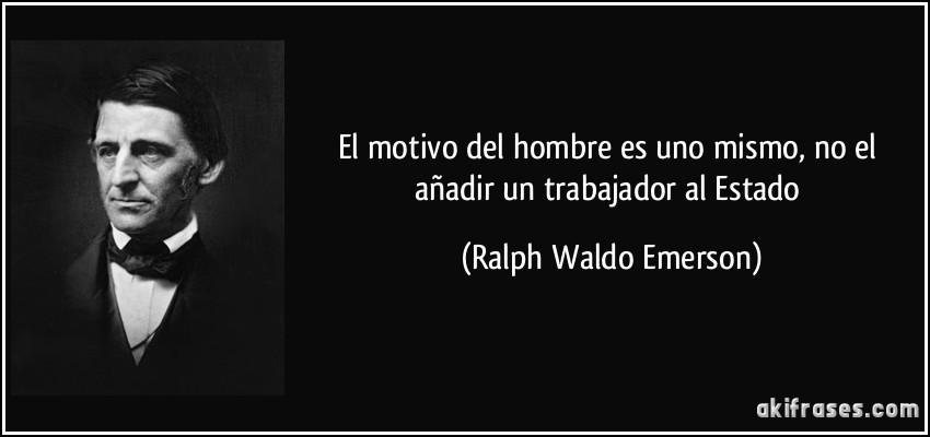 El motivo del hombre es uno mismo, no el añadir un trabajador al Estado (Ralph Waldo Emerson)