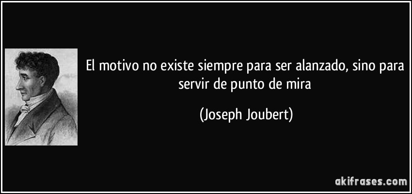 El motivo no existe siempre para ser alanzado, sino para servir de punto de mira (Joseph Joubert)