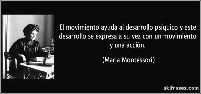 El movimiento ayuda al desarrollo psíquico y este desarrollo se expresa a su vez con un movimiento y una acción. (Maria Montessori)