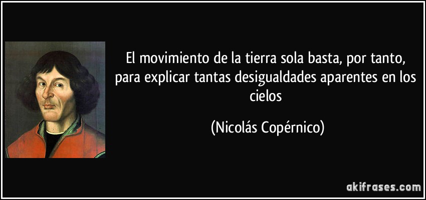 El movimiento de la tierra sola basta, por tanto, para explicar tantas desigualdades aparentes en los cielos (Nicolás Copérnico)