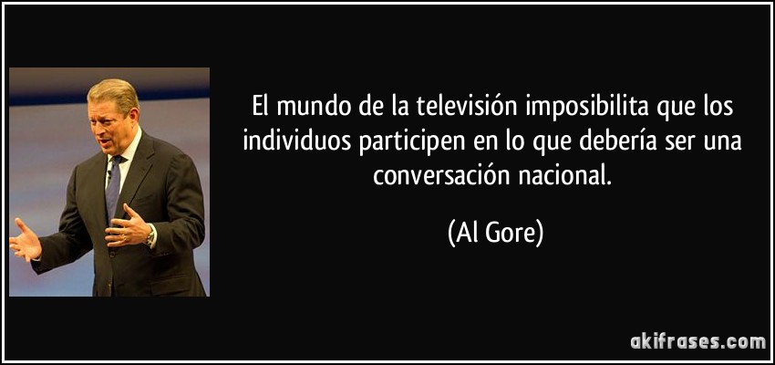 El mundo de la televisión imposibilita que los individuos participen en lo que debería ser una conversación nacional. (Al Gore)