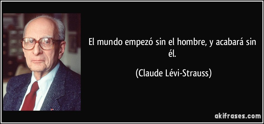 El mundo empezó sin el hombre, y acabará sin él. (Claude Lévi-Strauss)